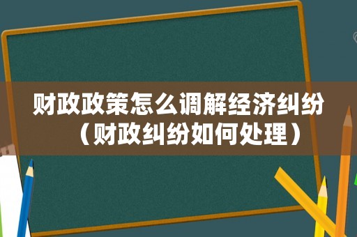 財(cái)政政策怎么調(diào)解經(jīng)濟(jì)糾紛（財(cái)政糾紛如何處理）
