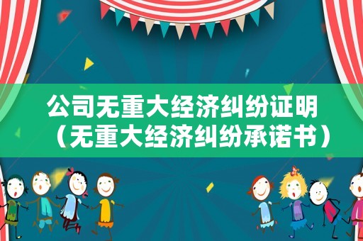 公司無重大經(jīng)濟(jì)糾紛證明（無重大經(jīng)濟(jì)糾紛承諾書）