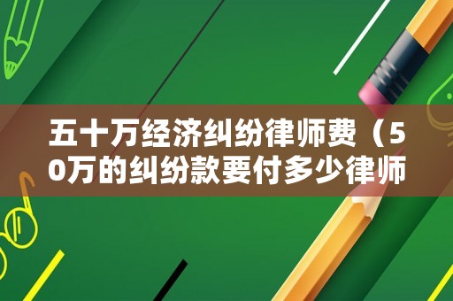 五十萬經(jīng)濟(jì)糾紛律師費（50萬的糾紛款要付多少律師費）