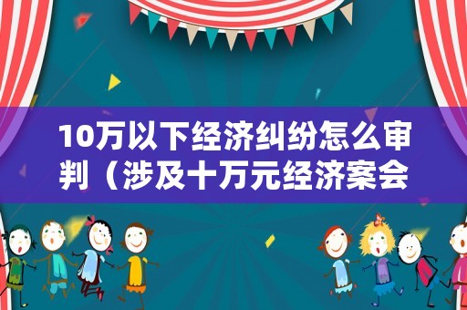 10萬以下經(jīng)濟(jì)糾紛怎么審判（涉及十萬元經(jīng)濟(jì)案會判多久）