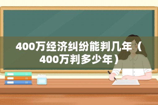 400萬經(jīng)濟糾紛能判幾年（400萬判多少年）