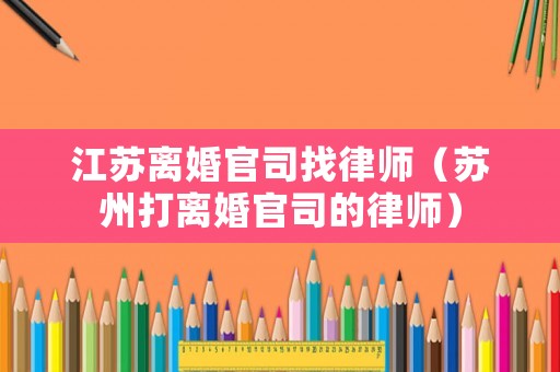 江蘇離婚官司找律師（蘇州打離婚官司的律師）