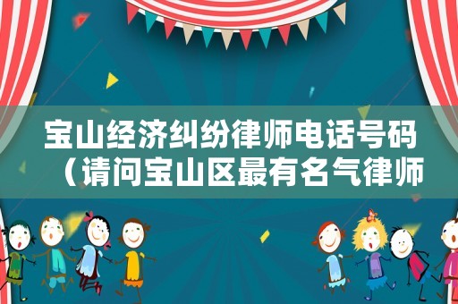 寶山經(jīng)濟糾紛律師電話號碼（請問寶山區(qū)最有名氣律師）