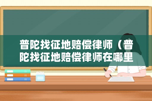 普陀找征地賠償律師（普陀找征地賠償律師在哪里）