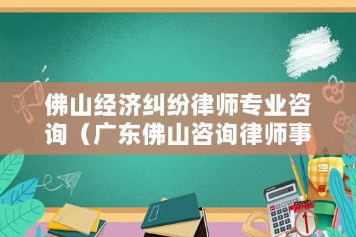 佛山經(jīng)濟糾紛律師專業(yè)咨詢（廣東佛山咨詢律師事務(wù)所在什么地方）