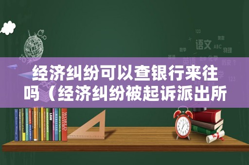 經(jīng)濟糾紛可以查銀行來往嗎（經(jīng)濟糾紛被起訴派出所能查到嗎）