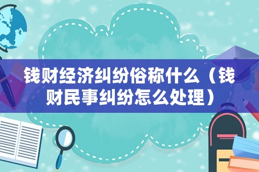 錢財(cái)經(jīng)濟(jì)糾紛俗稱什么（錢財(cái)民事糾紛怎么處理）