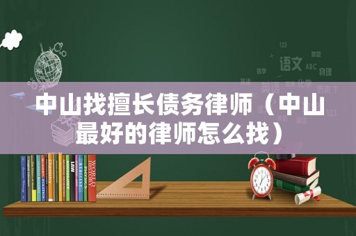 中山找擅長(zhǎng)債務(wù)律師（中山最好的律師怎么找）