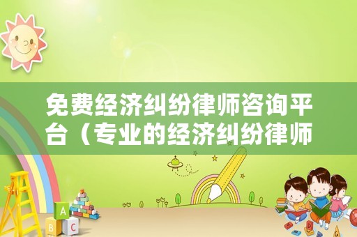 免費(fèi)經(jīng)濟(jì)糾紛律師咨詢平臺(tái)（專業(yè)的經(jīng)濟(jì)糾紛律師）