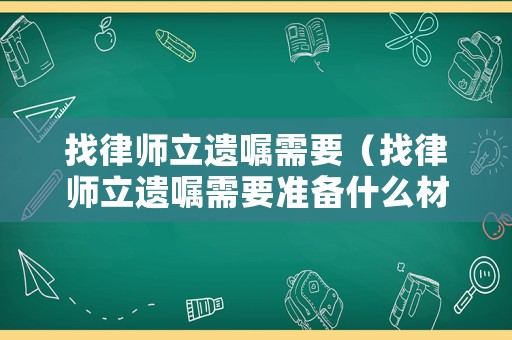 找律師立遺囑需要（找律師立遺囑需要準(zhǔn)備什么材料）