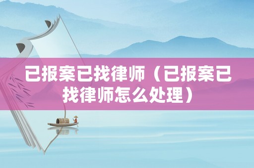 已報(bào)案已找律師（已報(bào)案已找律師怎么處理）