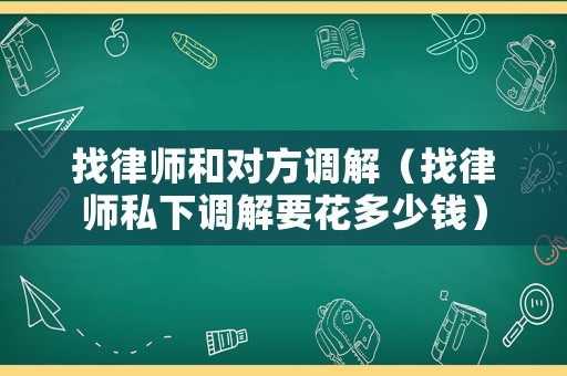找律師和對(duì)方調(diào)解（找律師私下調(diào)解要花多少錢）