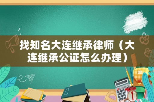 找知名大連繼承律師（大連繼承公證怎么辦理）