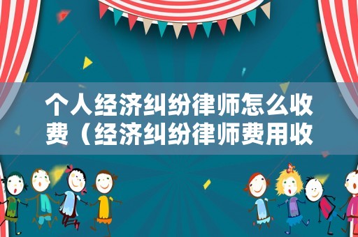 個人經(jīng)濟糾紛律師怎么收費（經(jīng)濟糾紛律師費用收取標(biāo)準(zhǔn)2020）