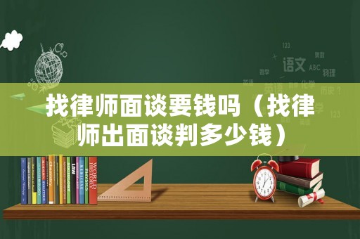 找律師面談要錢嗎（找律師出面談判多少錢）