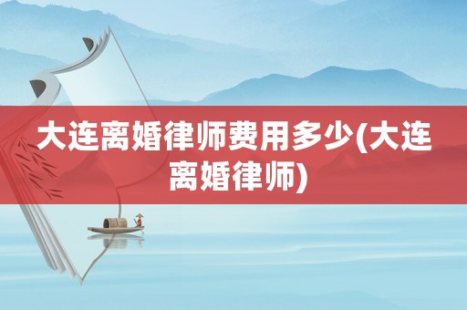 大連離婚律師費用多少(大連 離婚律師)