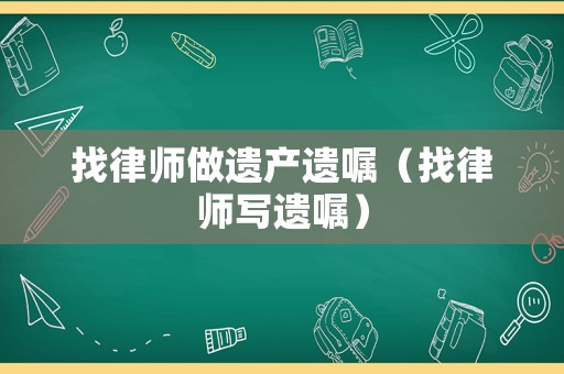 找律師做遺產(chǎn)遺囑（找律師寫遺囑）