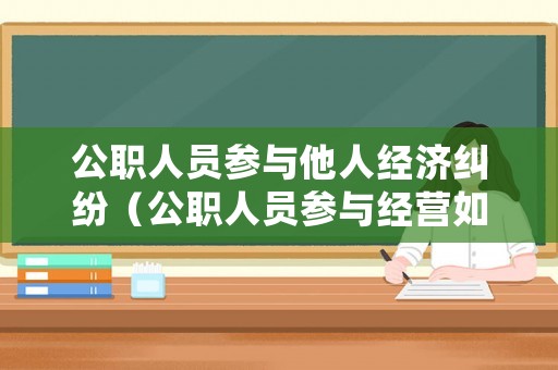 公職人員參與他人經(jīng)濟(jì)糾紛（公職人員參與經(jīng)營(yíng)如何處理）