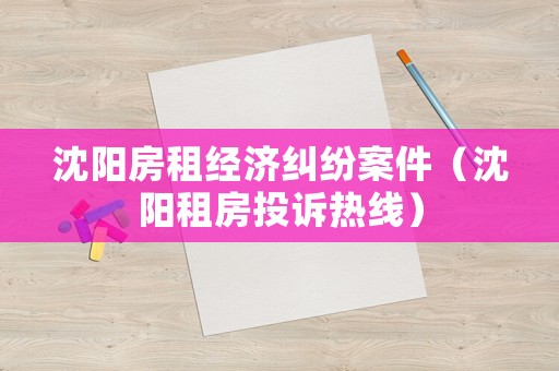 沈陽(yáng)房租經(jīng)濟(jì)糾紛案件（沈陽(yáng)租房投訴熱線(xiàn)）