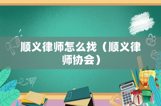 順義律師怎么找（順義律師協(xié)會(huì)）