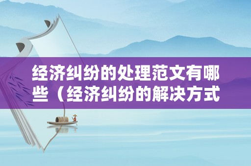 經(jīng)濟(jì)糾紛的處理范文有哪些（經(jīng)濟(jì)糾紛的解決方式及適用情形）