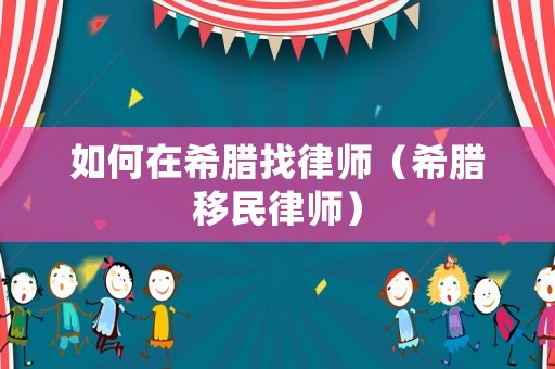 如何在希臘找律師（希臘移民律師）