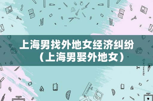 上海男找外地女經(jīng)濟糾紛（上海男娶外地女）