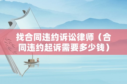 找合同違約訴訟律師（合同違約起訴需要多少錢）