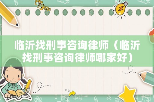 臨沂找刑事咨詢律師（臨沂找刑事咨詢律師哪家好）