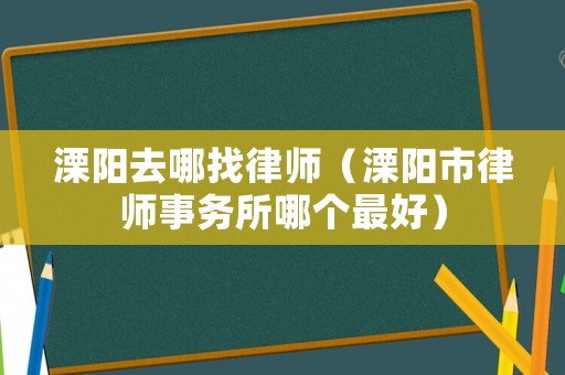 溧陽去哪找律師（溧陽市律師事務(wù)所哪個最好）