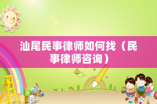 汕尾民事律師如何找（民事律師咨詢）