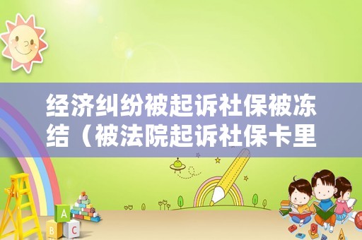 經(jīng)濟(jì)糾紛被起訴社保被凍結(jié)（被法院起訴社保卡里的錢會(huì)被凍結(jié)嗎）