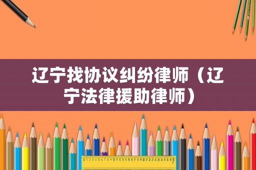 遼寧找協(xié)議糾紛律師（遼寧法律援助律師）