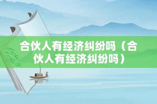 合伙人有經(jīng)濟糾紛嗎（合伙人有經(jīng)濟糾紛嗎）