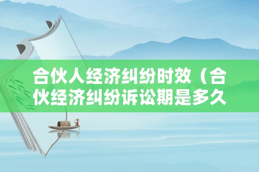 合伙人經(jīng)濟(jì)糾紛時(shí)效（合伙經(jīng)濟(jì)糾紛訴訟期是多久）