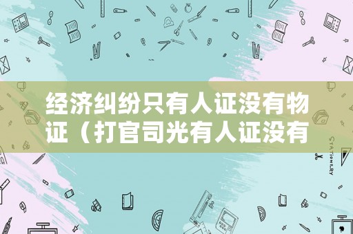經(jīng)濟(jì)糾紛只有人證沒有物證（打官司光有人證沒有物證能否打贏）