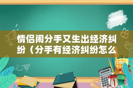情侶鬧分手又生出經(jīng)濟(jì)糾紛（分手有經(jīng)濟(jì)糾紛怎么辦）