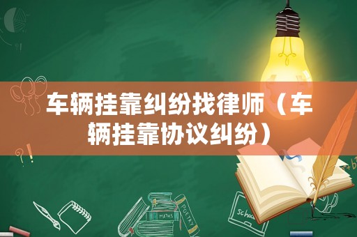 車輛掛靠糾紛找律師（車輛掛靠協(xié)議糾紛）