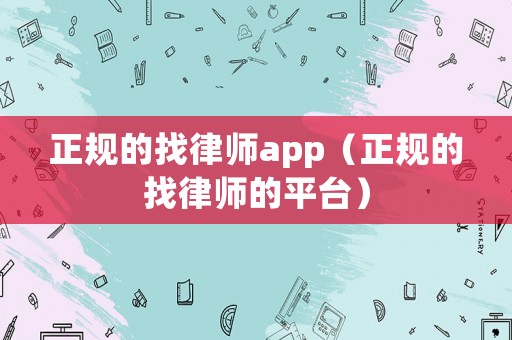 正規(guī)的找律師app（正規(guī)的找律師的平臺(tái)）