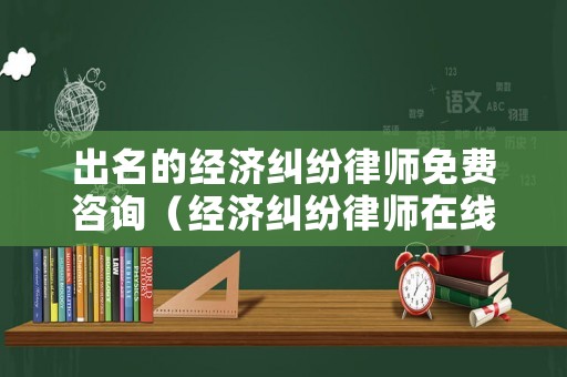 出名的經(jīng)濟糾紛律師免費咨詢（經(jīng)濟糾紛律師在線）