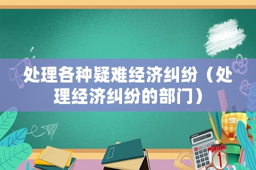 處理各種疑難經(jīng)濟(jì)糾紛（處理經(jīng)濟(jì)糾紛的部門）