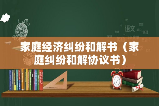 家庭經(jīng)濟(jì)糾紛和解書(shū)（家庭糾紛和解協(xié)議書(shū)）