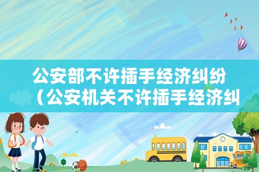 公安部不許插手經(jīng)濟(jì)糾紛（公安機(jī)關(guān)不許插手經(jīng)濟(jì)糾紛）