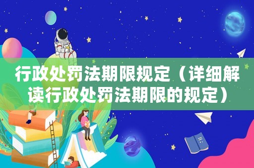 行政處罰法期限規(guī)定（詳細(xì)解讀行政處罰法期限的規(guī)定）
