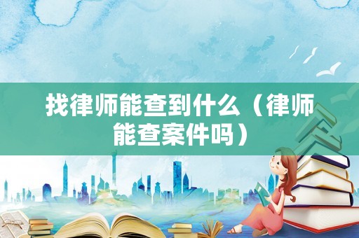 找律師能查到什么（律師能查案件嗎）