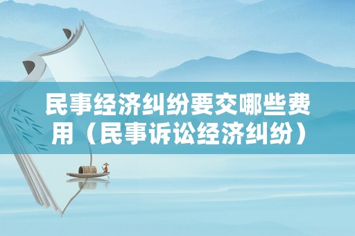民事經(jīng)濟(jì)糾紛要交哪些費(fèi)用（民事訴訟經(jīng)濟(jì)糾紛）