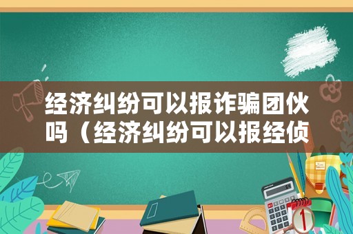 經濟糾紛可以報詐騙團伙嗎（經濟糾紛可以報經偵嗎）