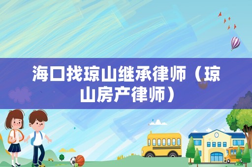 海口找瓊山繼承律師（瓊山房產(chǎn)律師）