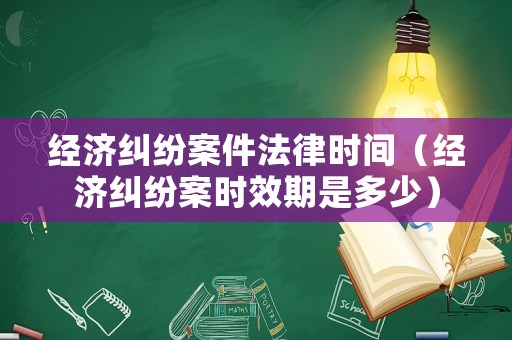 經(jīng)濟(jì)糾紛案件法律時間（經(jīng)濟(jì)糾紛案時效期是多少）