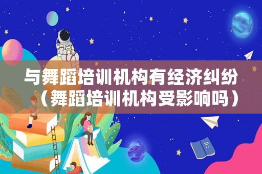 與舞蹈培訓(xùn)機(jī)構(gòu)有經(jīng)濟(jì)糾紛（舞蹈培訓(xùn)機(jī)構(gòu)受影響嗎）